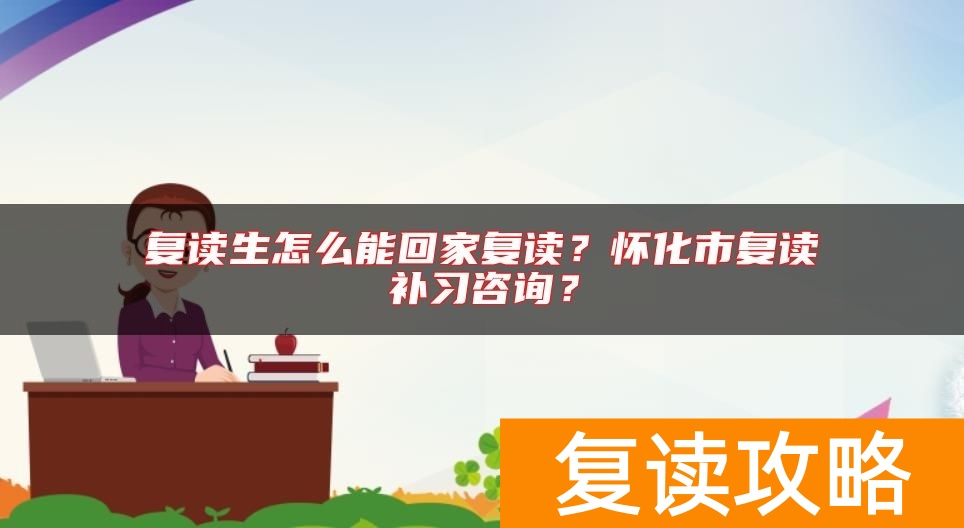 复读生怎么能回家复读？怀化市复读补习咨询？