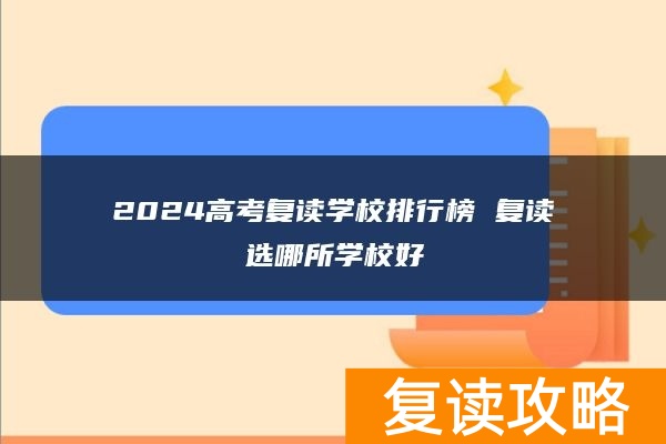 2024高考复读学校排行榜 复读选哪所学校好