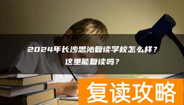 2024年长沙思沁复读学校怎么样？这里能复读吗？