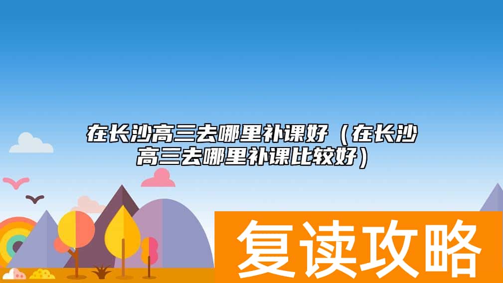 在长沙高三去哪里补课好（在长沙高三去哪里补课比较好）